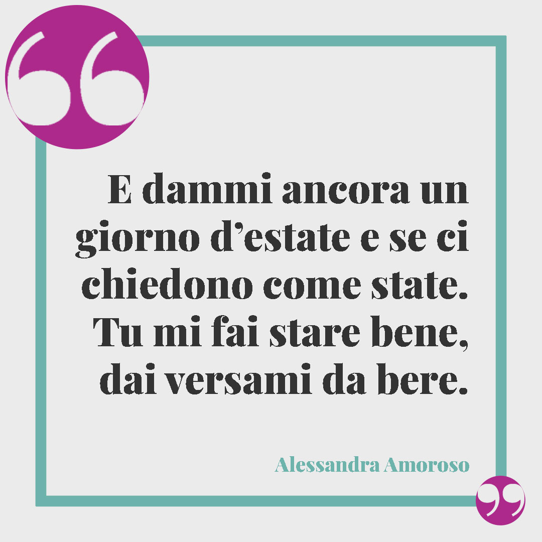 Frasi Alessandra Amoroso. E dammi ancora un giorno d’estate e se ci chiedono come state. Ru mi fai stare bene, dai versami da bere.