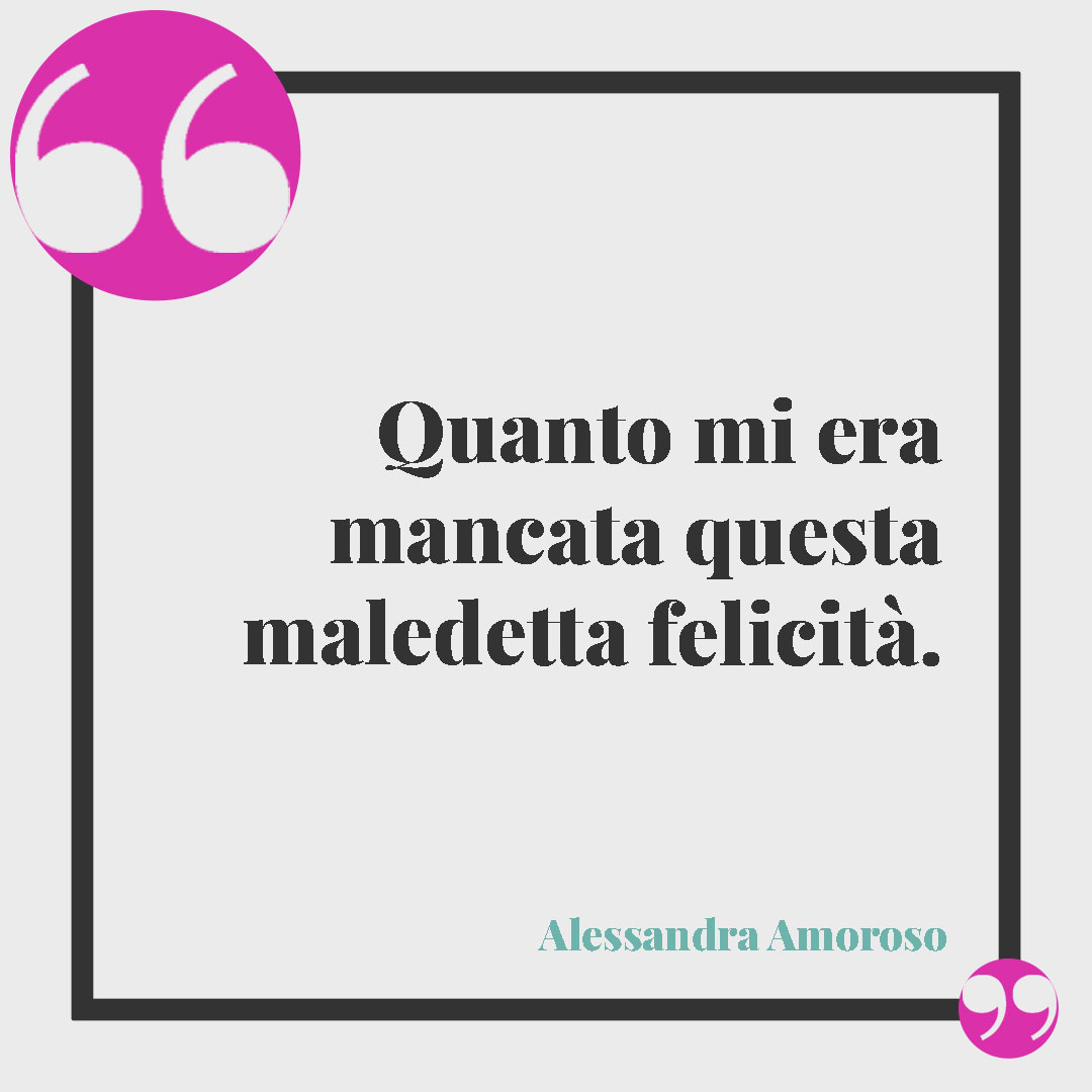 Frasi Alessandra Amoroso. Quanto mi era mancata questa maledetta felicità.