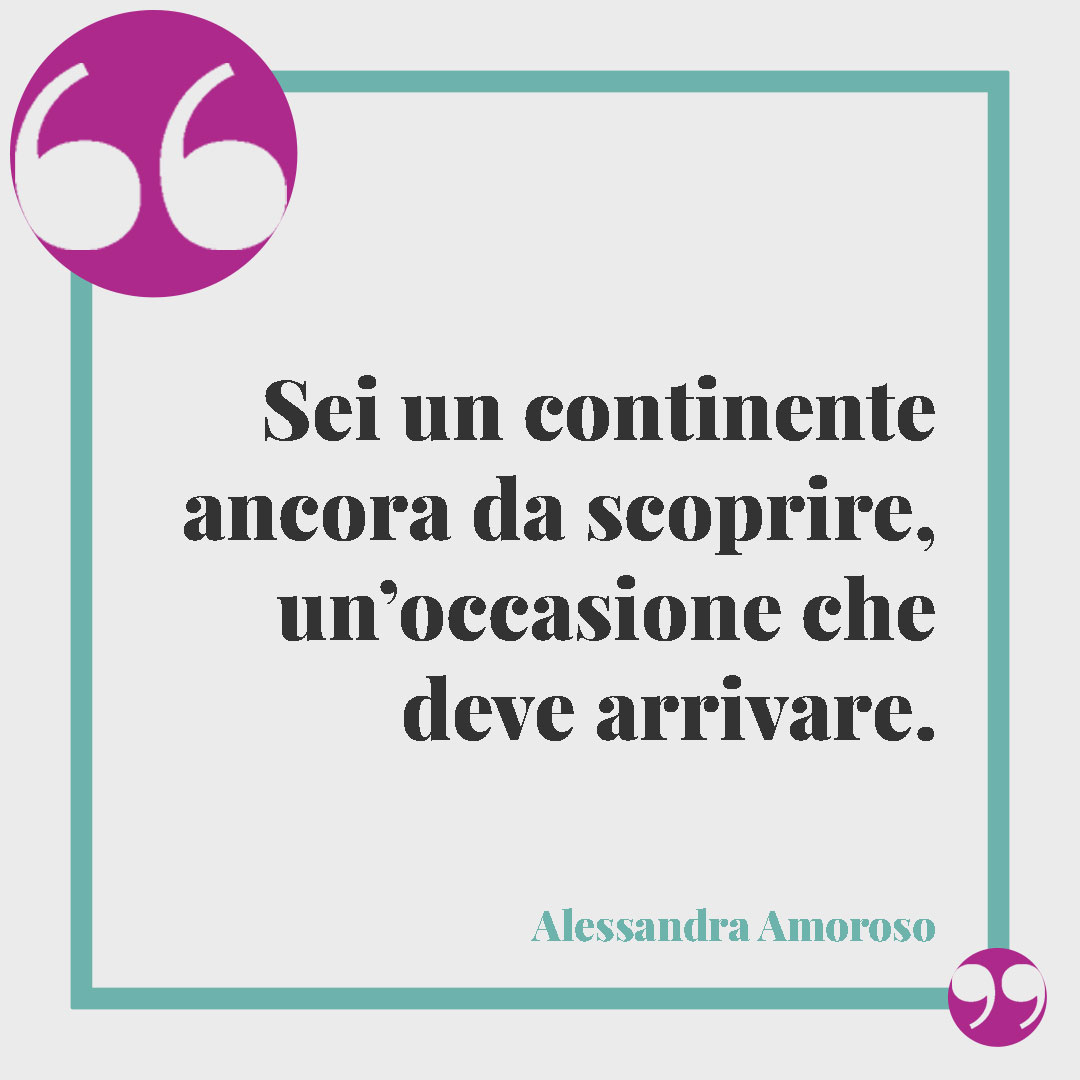 Frasi Alessandra Amoroso. Sei un continente ancora da scoprire, un’occasione che deve arrivare. (Arrivi tu)