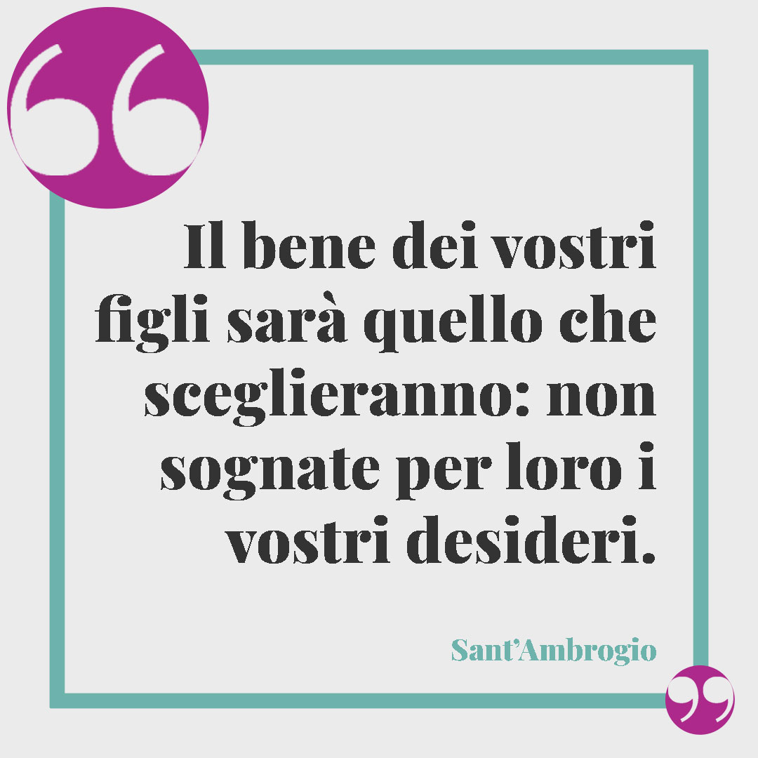 Frasi di Sant'Ambrogio. Il bene dei vostri figli sarà quello che sceglieranno: non sognate per loro i vostri desideri.