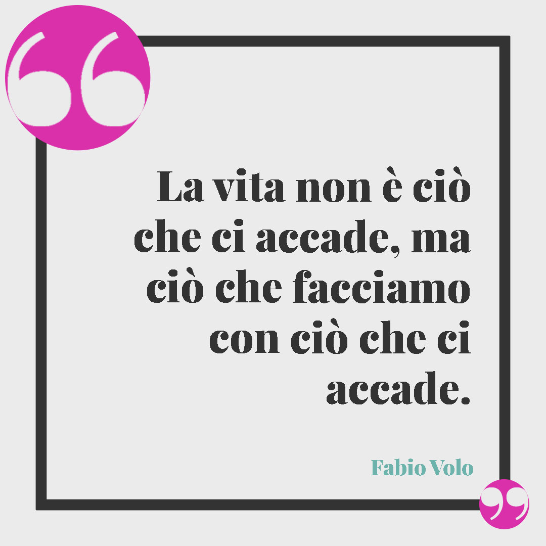 Frasi sulle scelte di vita. La vita non è ciò che ci accade, ma ciò che facciamo con ciò che ci accade. (Fabio Volo)