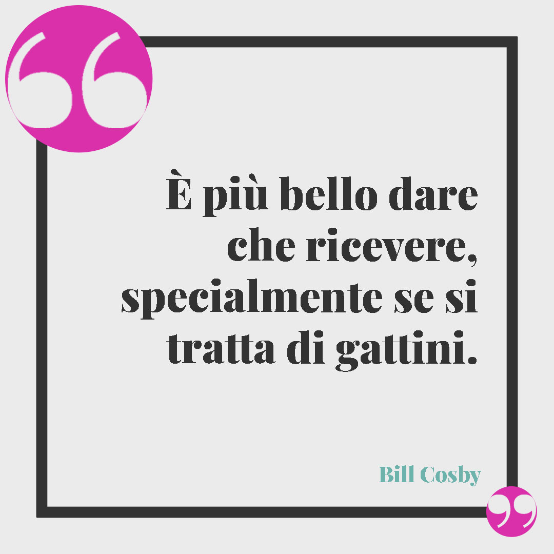 Frasi sui gatti. È più bello dare che ricevere, specialmente se si tratta di gattini. (Bill Cosby)