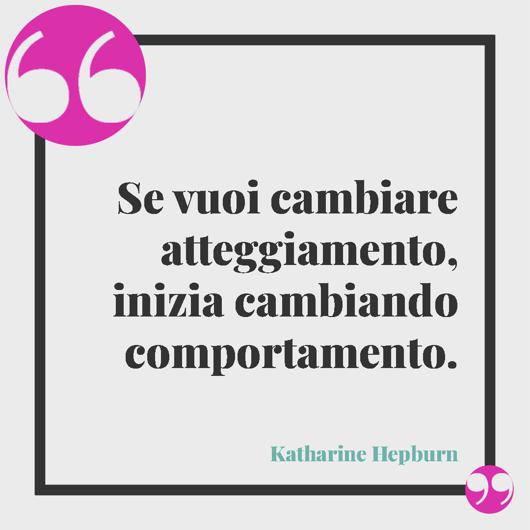 Frasi sul cambiamento. Se vuoi cambiare atteggiamento, inizia cambiando comportamento. (Katharine Hepburn)