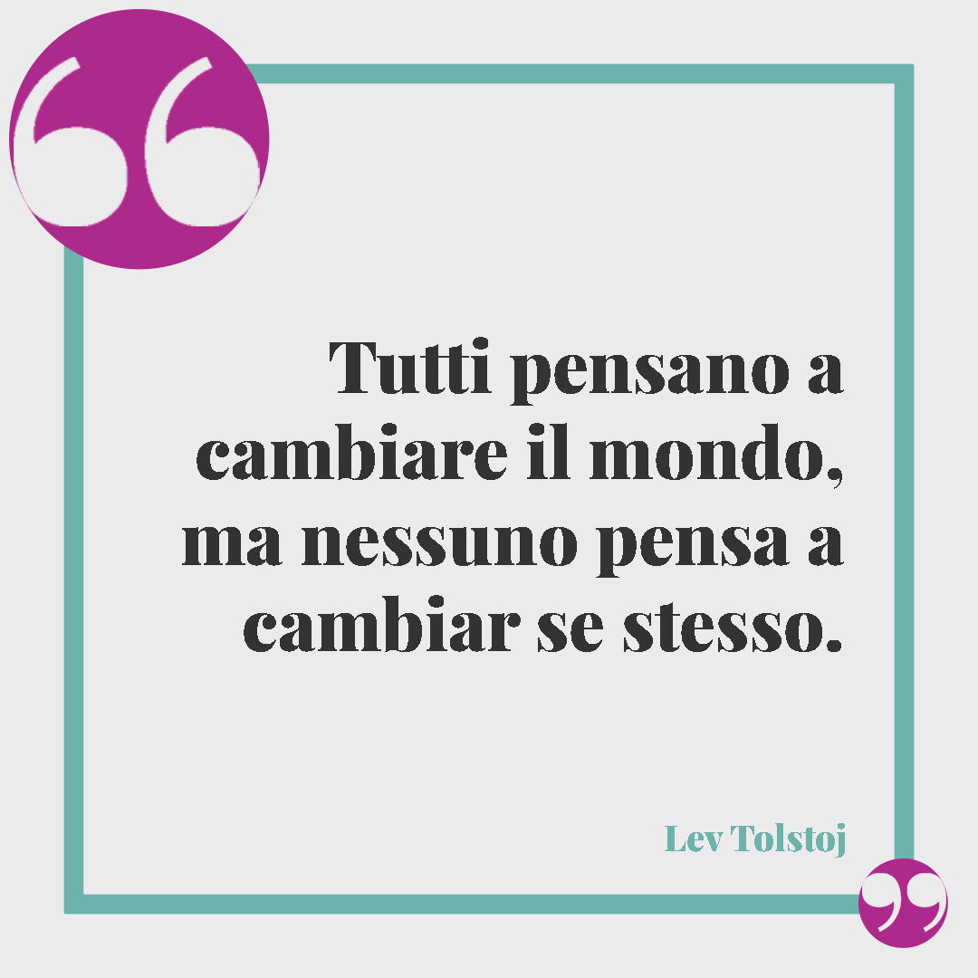Frasi sul cambiamento. Tutti pensano a cambiare il mondo, ma nessuno pensa a cambiar se stesso. (Lev Tolstoj)