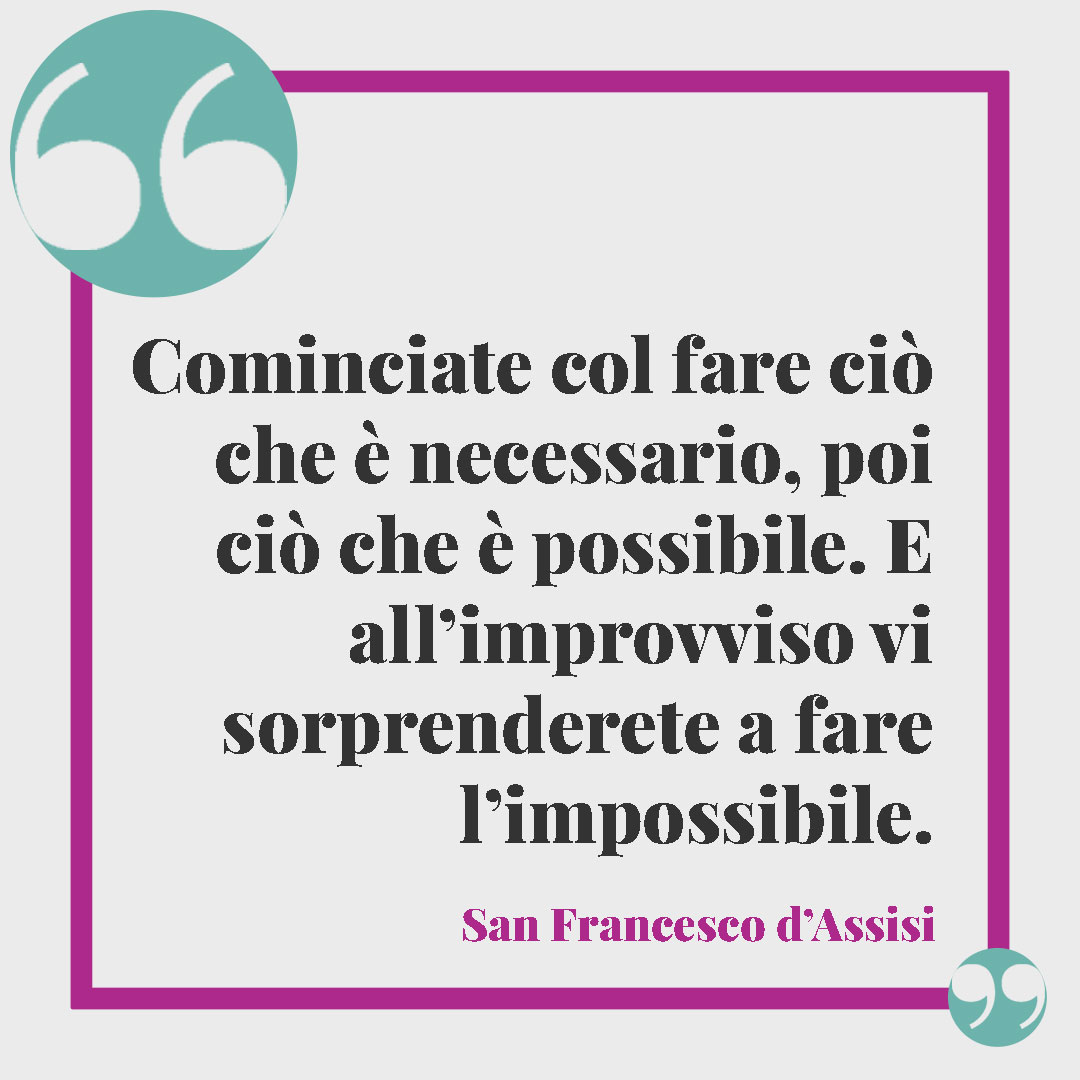 Frasi sul cambiamento. Cominciate col fare ciò che è necessario, poi ciò che è possibile. E all’improvviso vi sorprenderete a fare l’impossibile. (San Francesco d’Assisi)