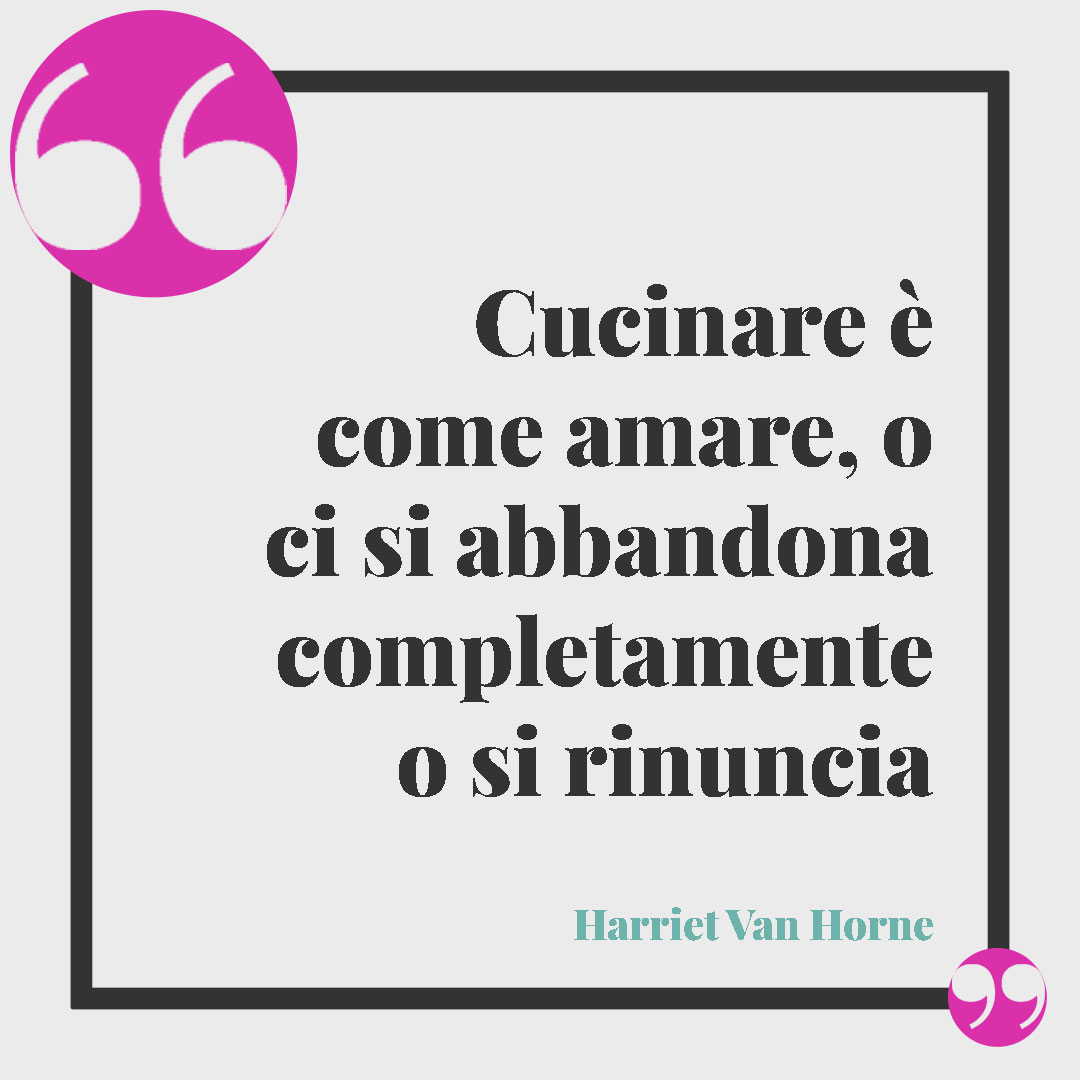 Frasi sul cibo. Cucinare è come amare, o ci si abbandona completamente o si rinuncia (Harriet Van Horne).