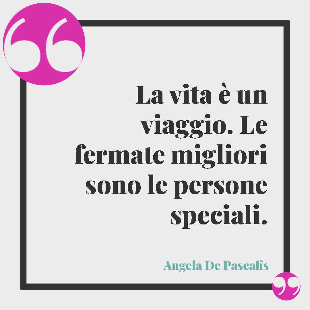 Frasi sul dono. La vita è un viaggio. Le fermate migliori sono le persone speciali. (Angelo De Pascalis)