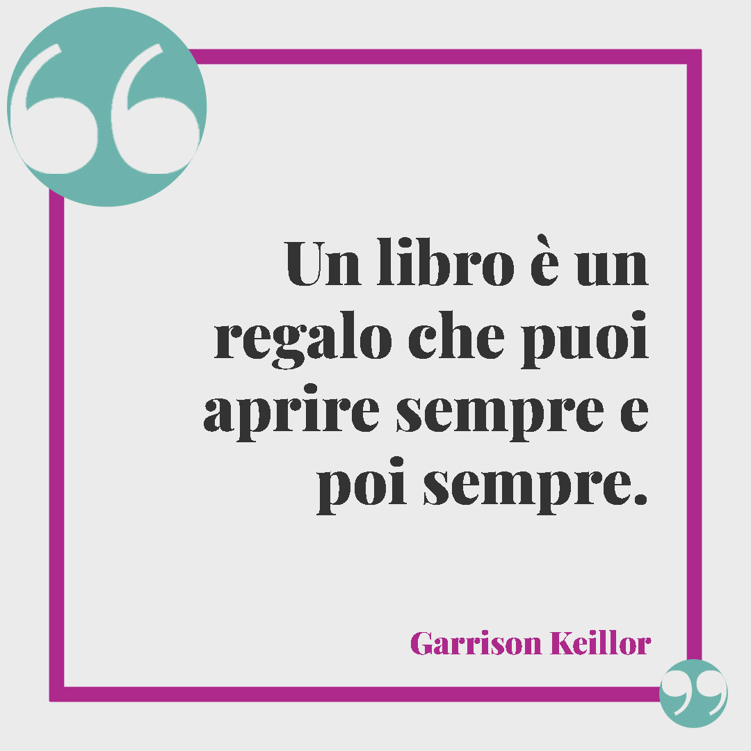 Frasi sul dono. Un libro è un regalo che puoi aprire sempre e poi sempre. (Garrison Keillor)