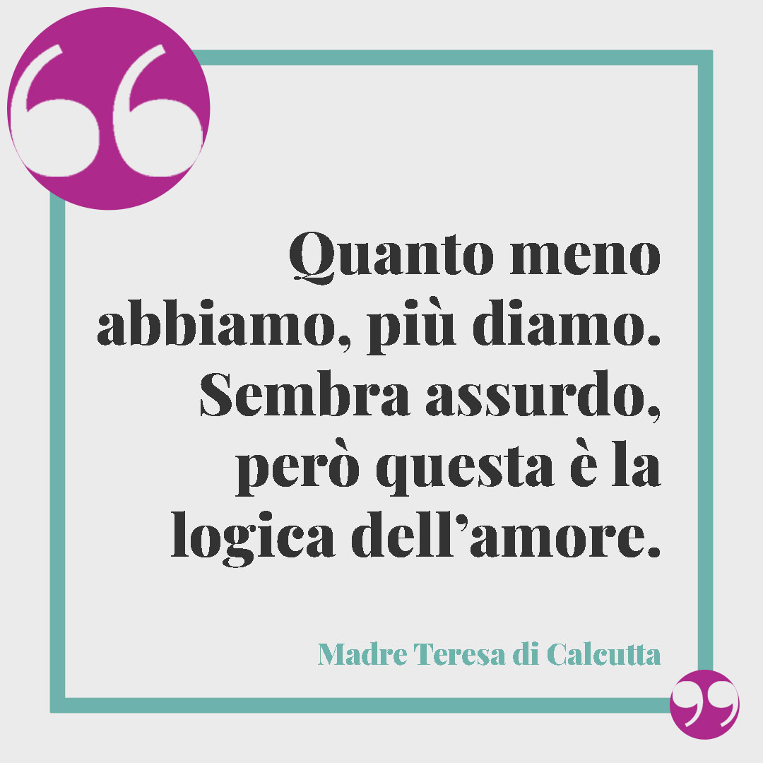 Frasi sul dono. Quanto meno abbiamo, più diamo. Sembra assurdo, però questa è la logica dell’amore. (Madre Teresa)