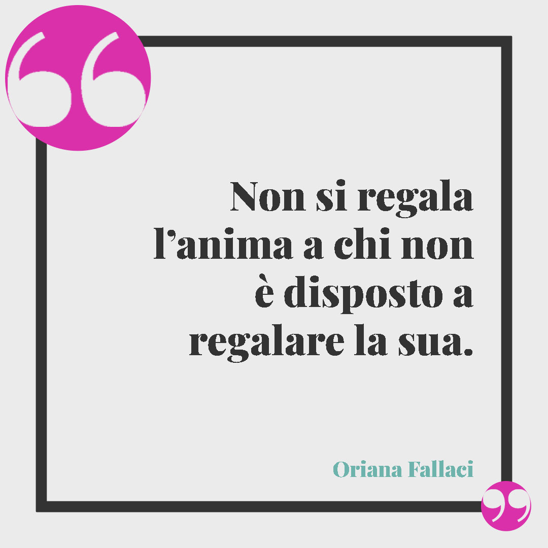 Frasi sul dono. Non si regala l’anima a chi non è disposto a regalare la sua. (Oriana Fallaci)