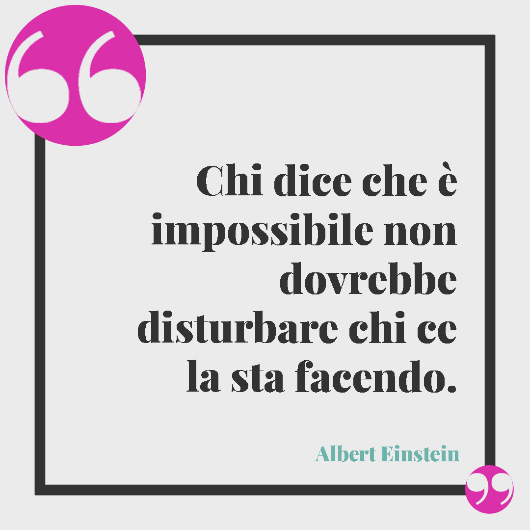 Frasi sul ritrovarsi. Chi dice che è impossibile non dovrebbe disturbare chi ce la sta facendo. (Albert Einstein)