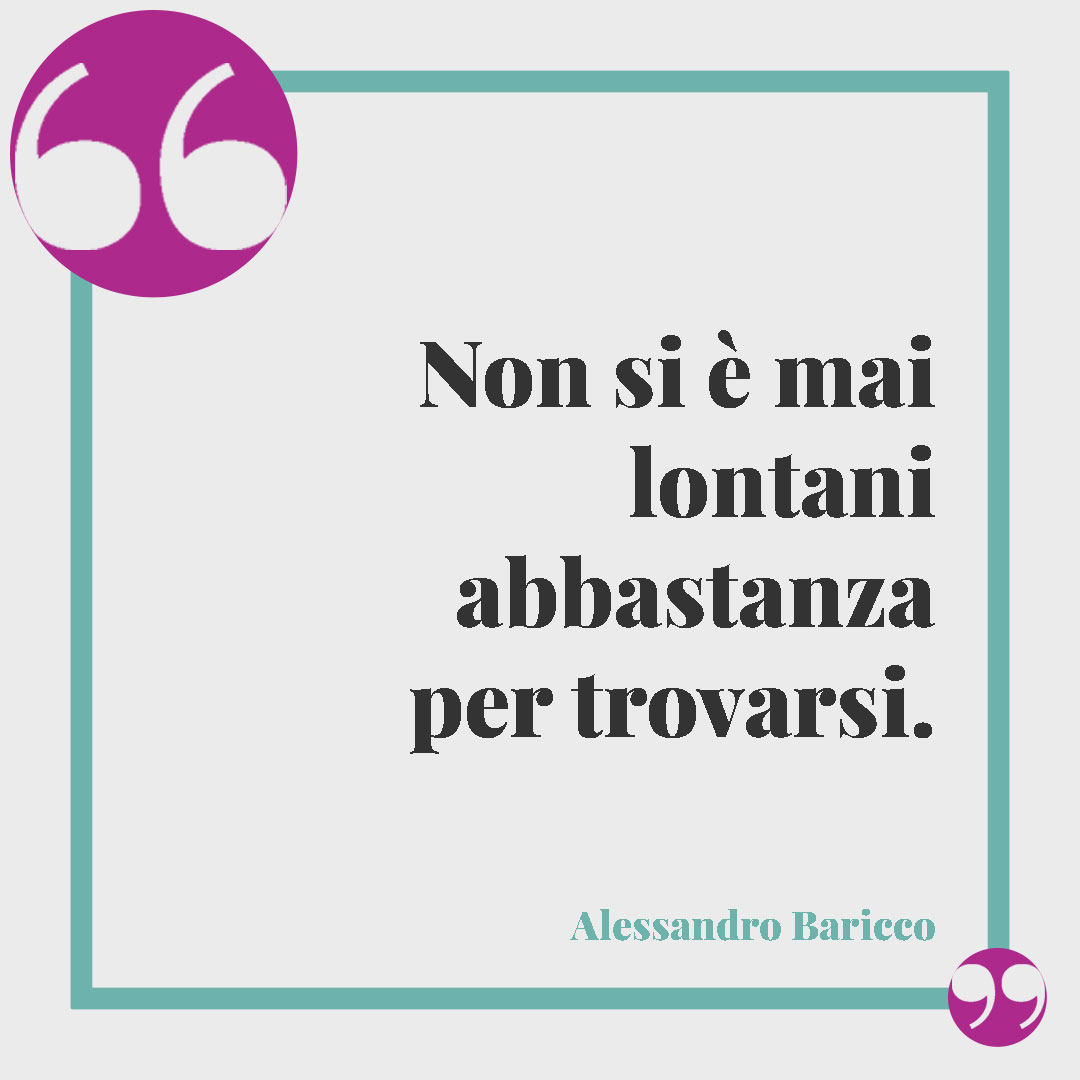 Frasi sul ritrovarsi.Non si è mai lontani abbastanza per trovarsi. (Alessandro Baricco)