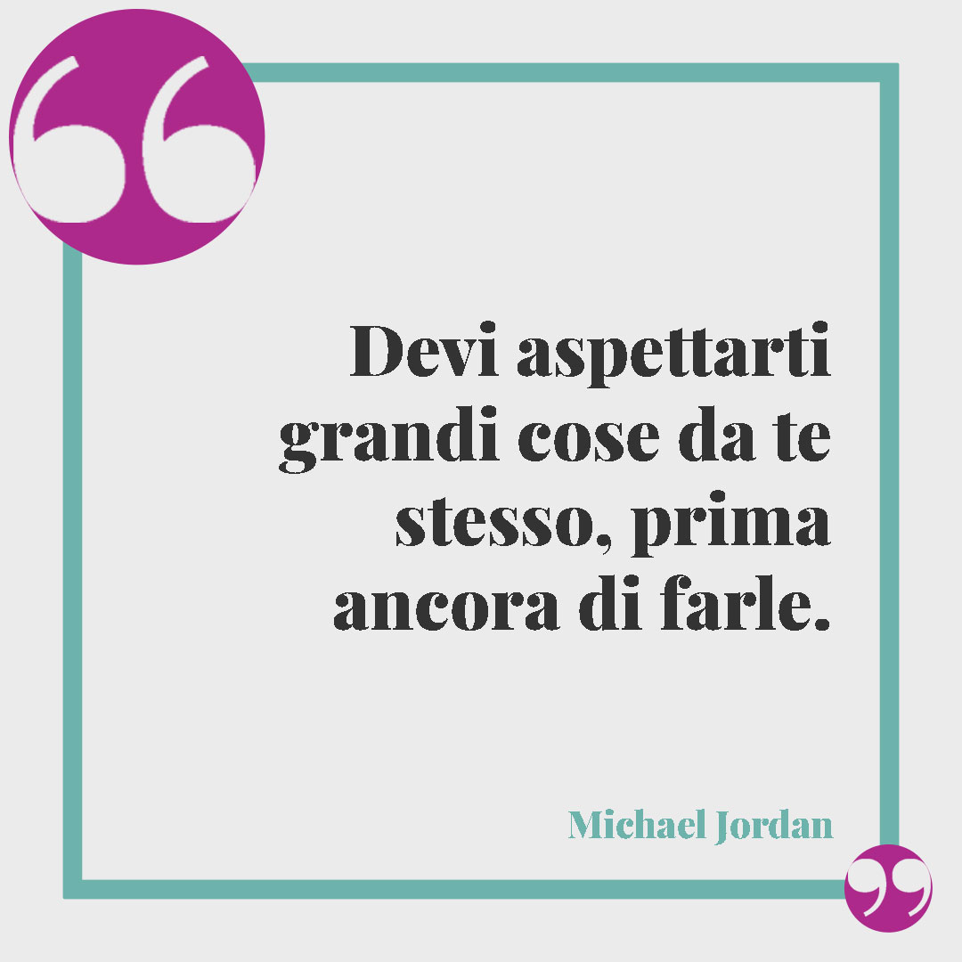 Frasi sulla fiducia. Devi aspettarti grandi cose da te stesso, prima ancora di farle. (Michael Jordan)