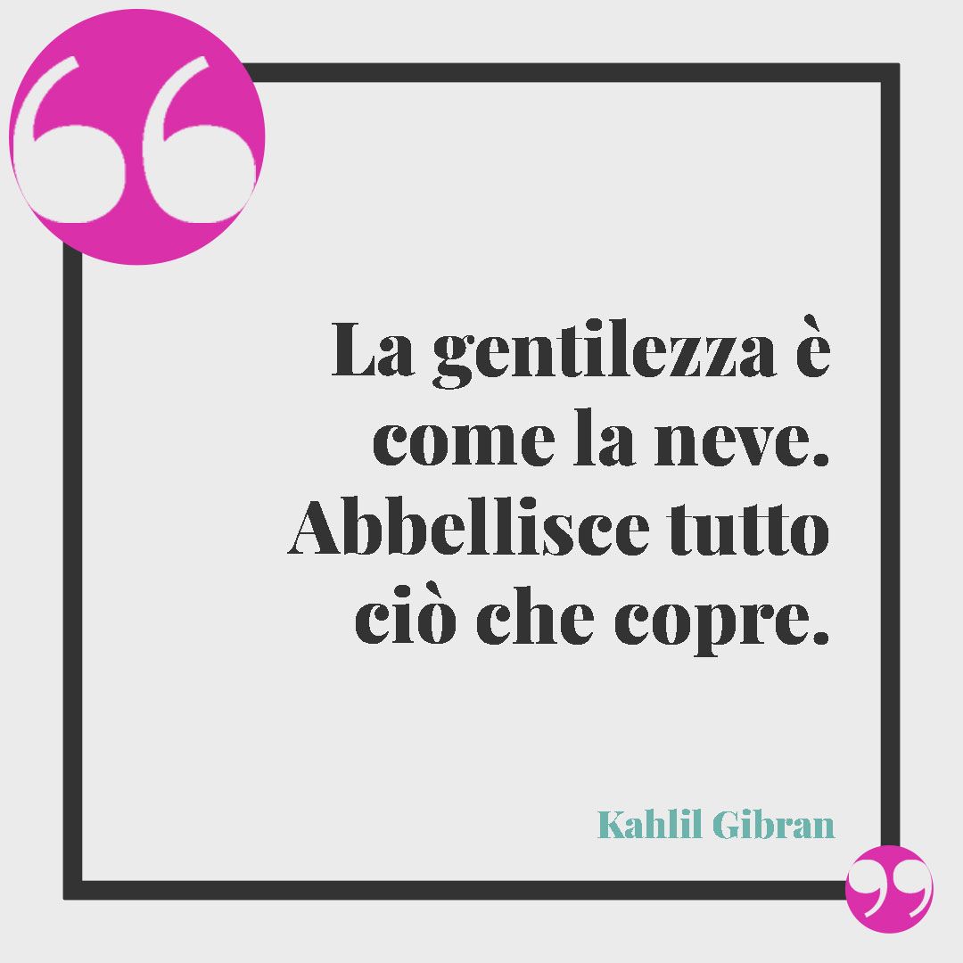 Frasi sulla gentilezza. La gentilezza è come la neve. Abbellisce tutto ciò che copre. (Kahlil Gibran)