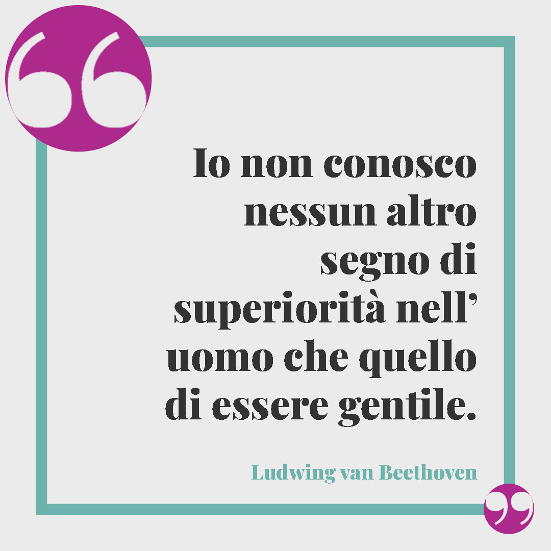 Frasi sulla gentilezza. Io non conosco nessun altro segno di superiorità nell’ uomo che quello di essere gentile. (Ludwig van Beethoven)