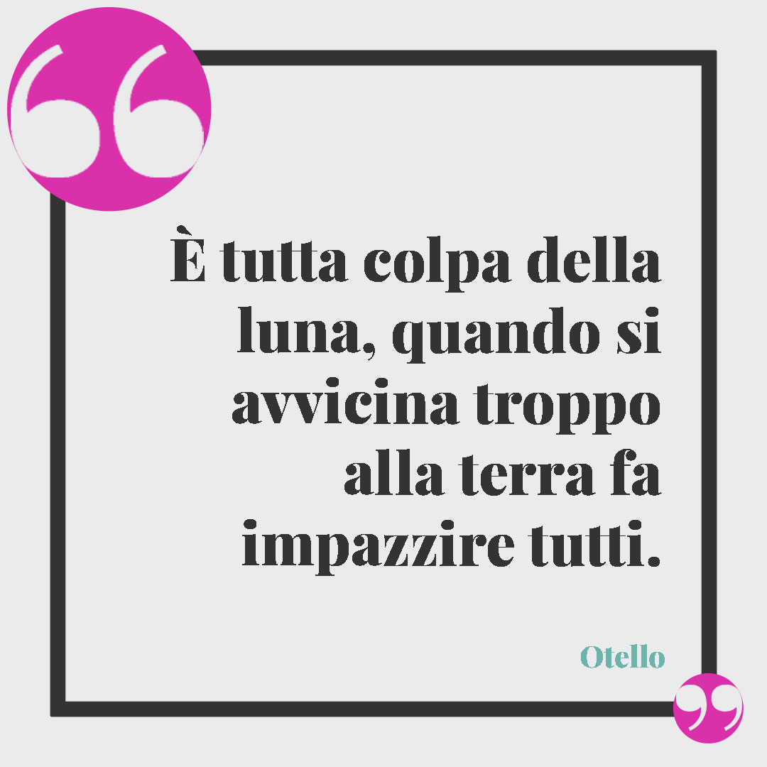Frasi sulla notte. È tutta colpa della luna, quando si avvicina troppo alla terra fa impazzire tutti. (Otello)