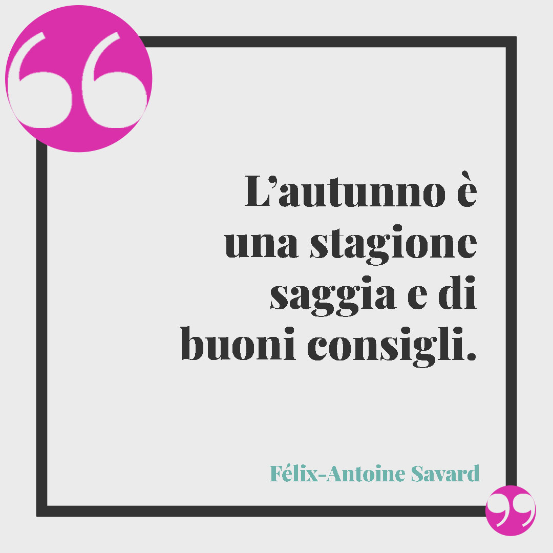 Frasi sull'autunno. L’autunno è una stagione saggia e di buoni consigli. (Félix-Antoine Savard)