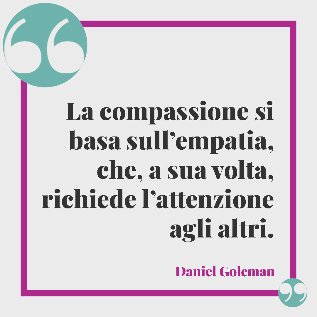 Frasi sull'empatia. La compassione si basa sull’empatia, che, a sua volta, richiede l’attenzione agli altri. (Daniel Goleman)