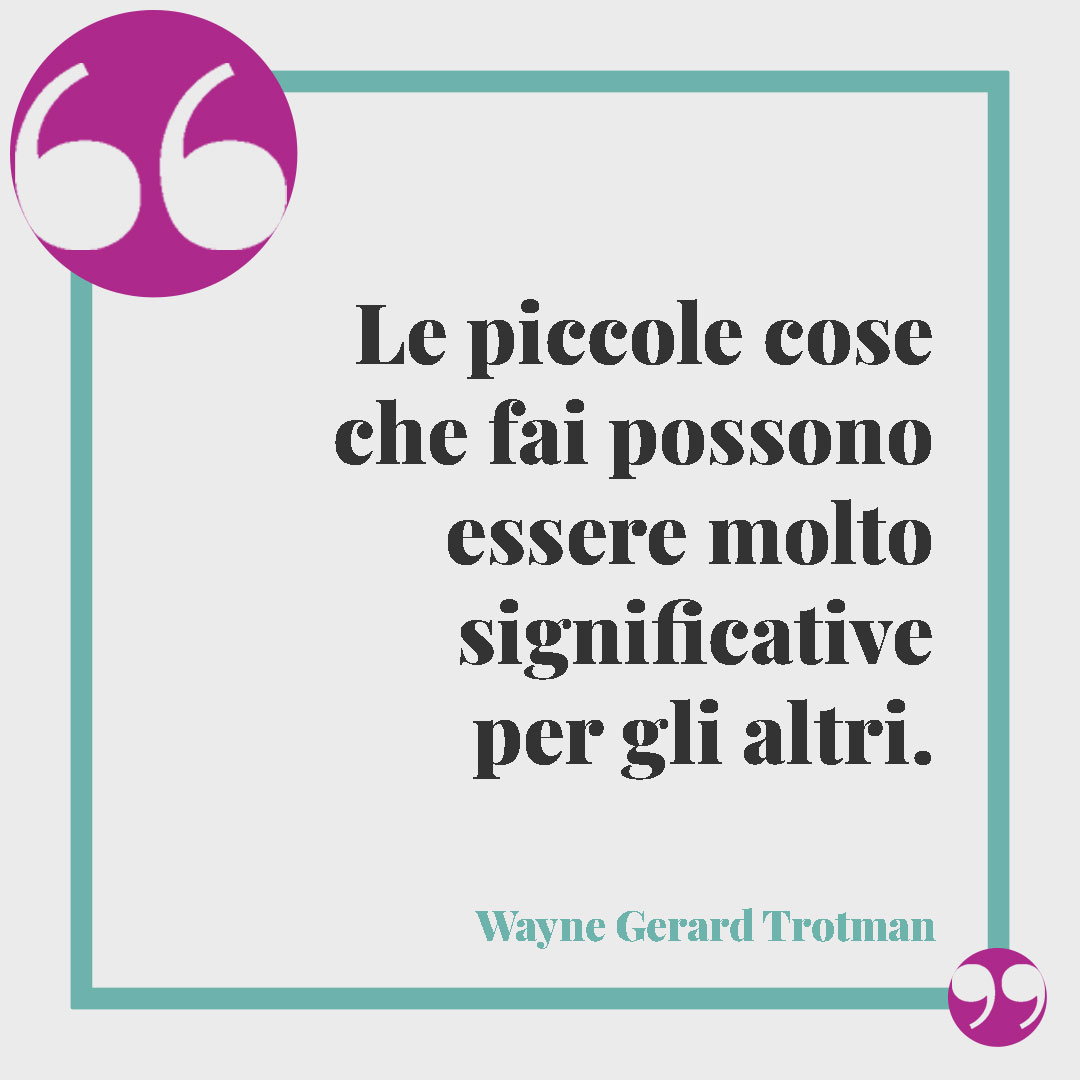 Frasi sull'empatia. Le piccole cose che fai possono essere molto significative per gli altri. (Wayne Gerard Trotman)
