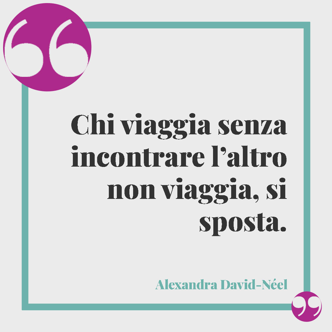 Frasi di viaggio amiche.Chi viaggia senza incontrare l’altro non viaggia, si sposta. Alexandra David-Néel