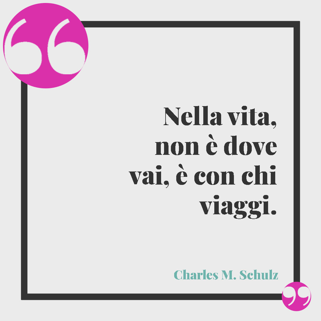 Frasi di viaggio amiche. Nella vita, non è dove vai, è con chi viaggi. Charles M. Schulz