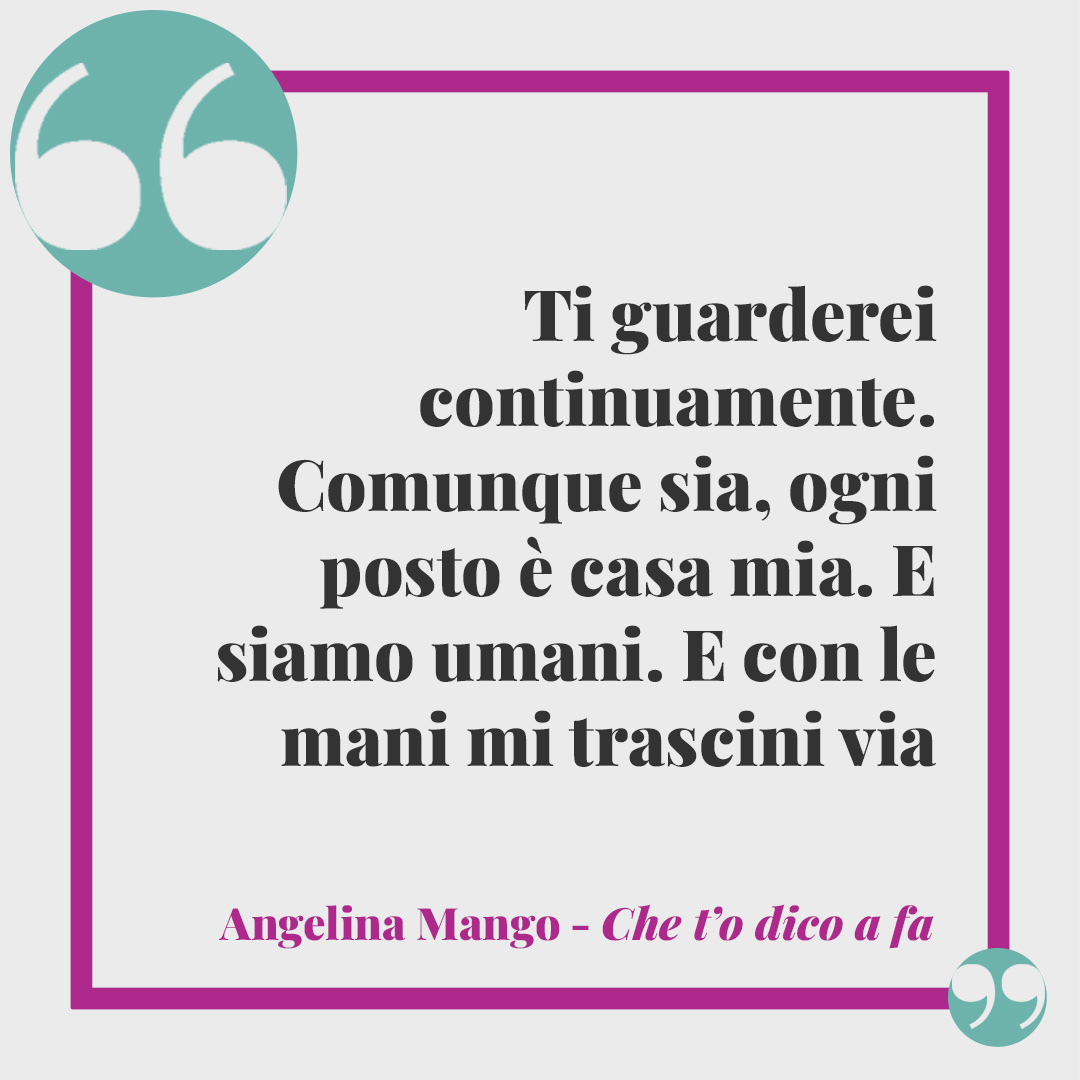Frasi Angelina Mango. Ti guarderei continuamente. Comunque sia, ogni posto è casa mia. E siamo umani. E con le mani mi trascini via