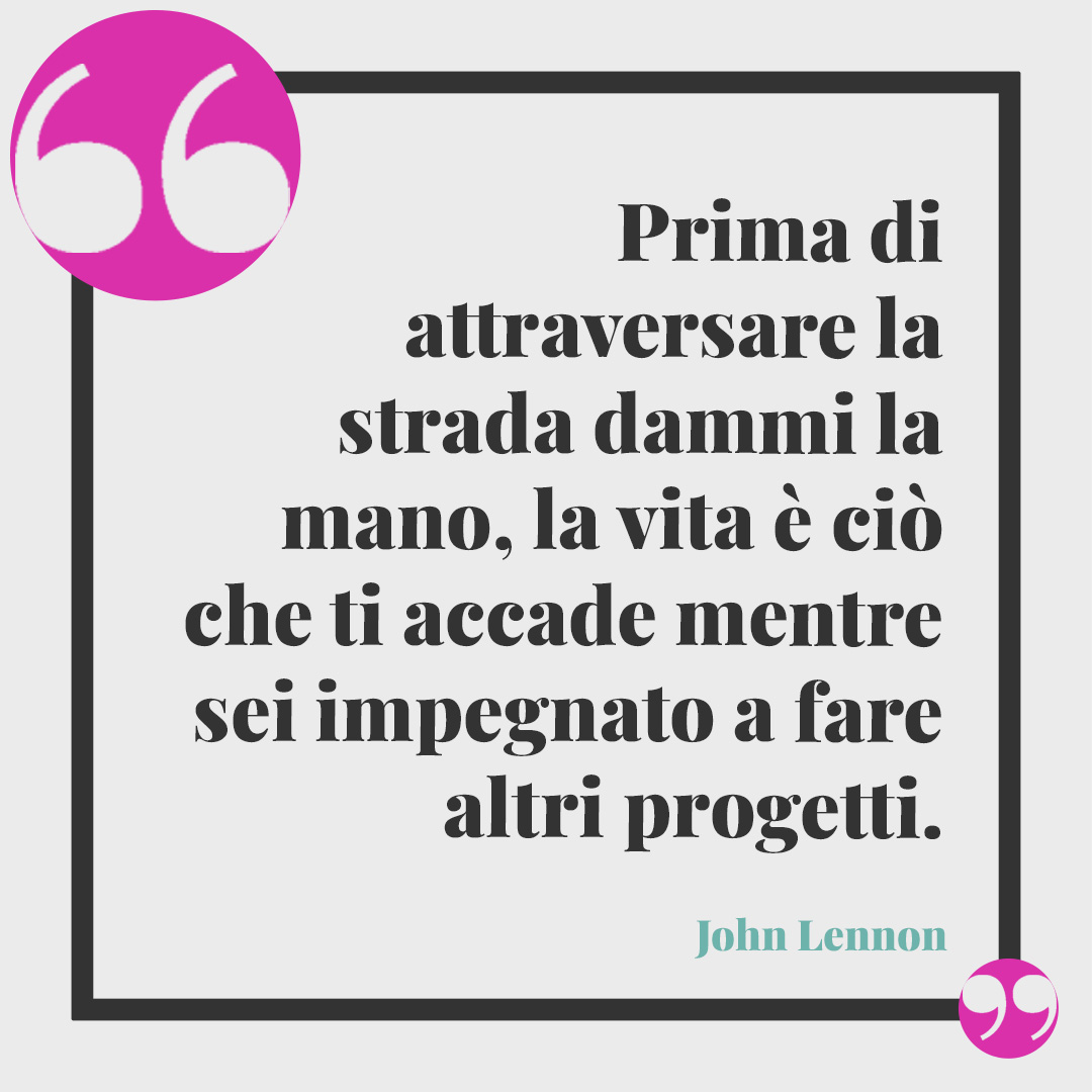 Frasi di canzoni sui figli. Prima di attraversare la strada dammi la mano, la vita è ciò che ti accade mentre sei impegnato a fare altri progetti. John Lennon