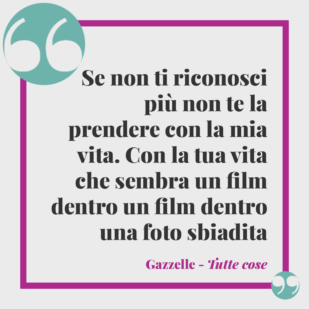 Frasi di Gazzelle. Se non ti riconosci più non te la prendere con la mia vita. Con la tua vita che sembra un film dentro un film. Dentro un film, dentro una foto sbiadita. (Tuttecose)