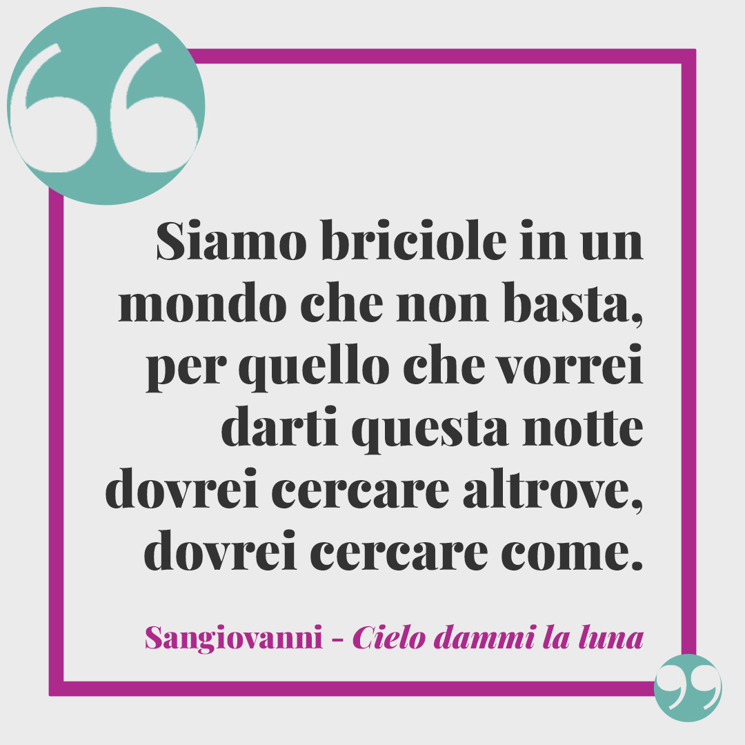 Frasi di Sangiovanni. Siamo briciole in un mondo che non basta, per quello che vorrei darti questa notte dovrei cercare altrove, dovrei cercare come. (Cielo Dammi La Luna)
