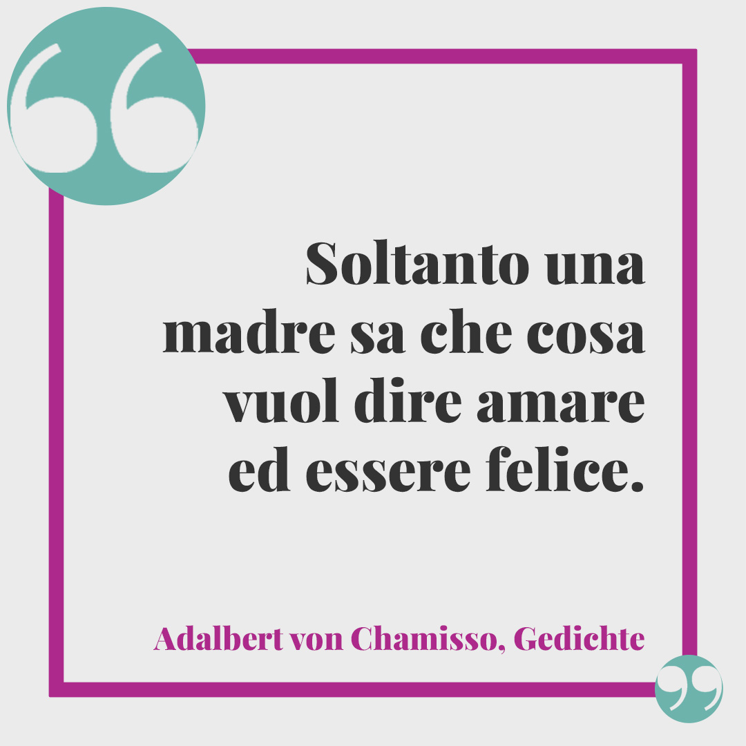 Frasi per la festa delle donne. Soltanto una madre sa che cosa vuol dire amare ed essere felice. (Adalbert von Chamisso,Gedichte)