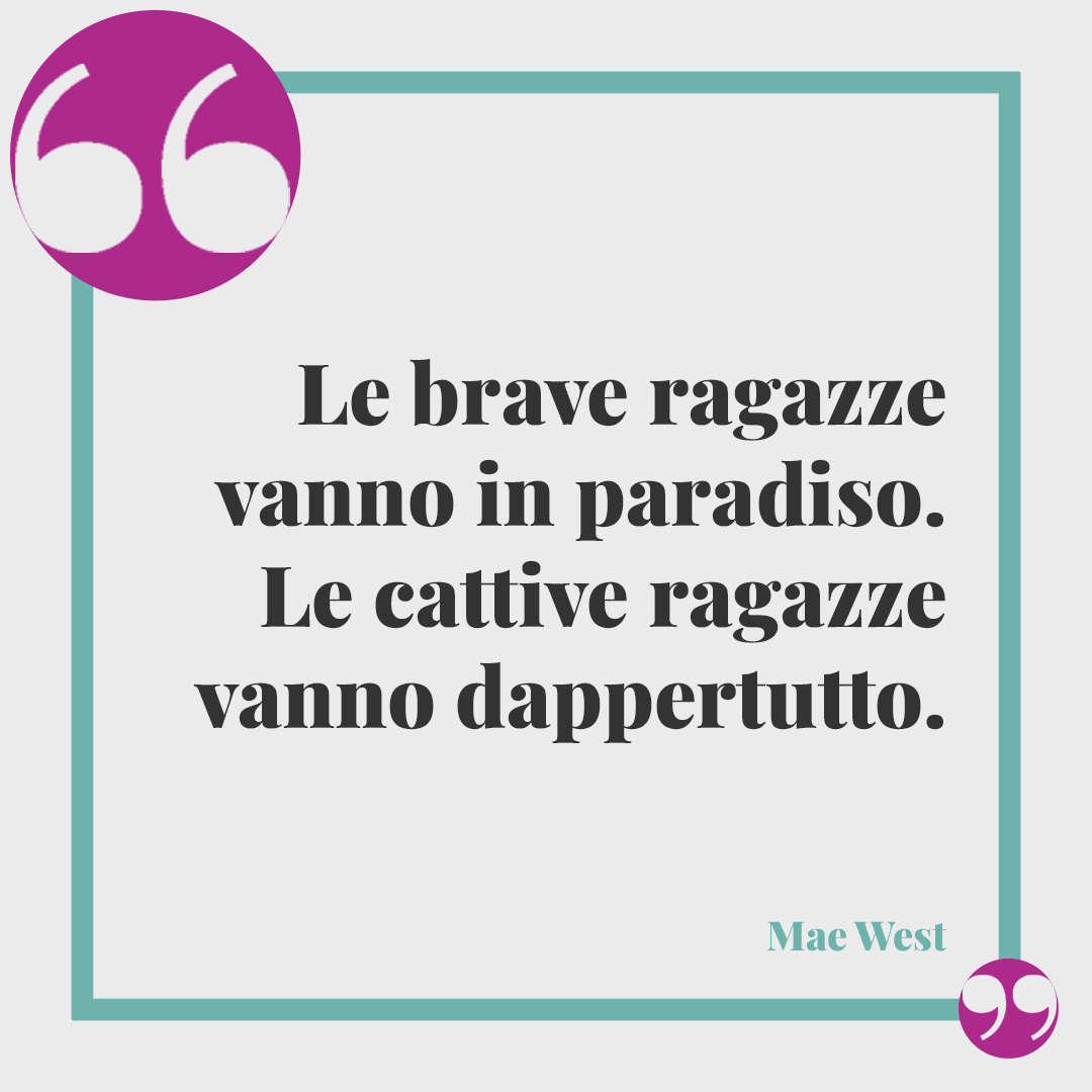 Frasi per la festa delle donne. Le brave ragazze vanno in paradiso. Le cattive ragazze vanno dappertutto. (Mae West)