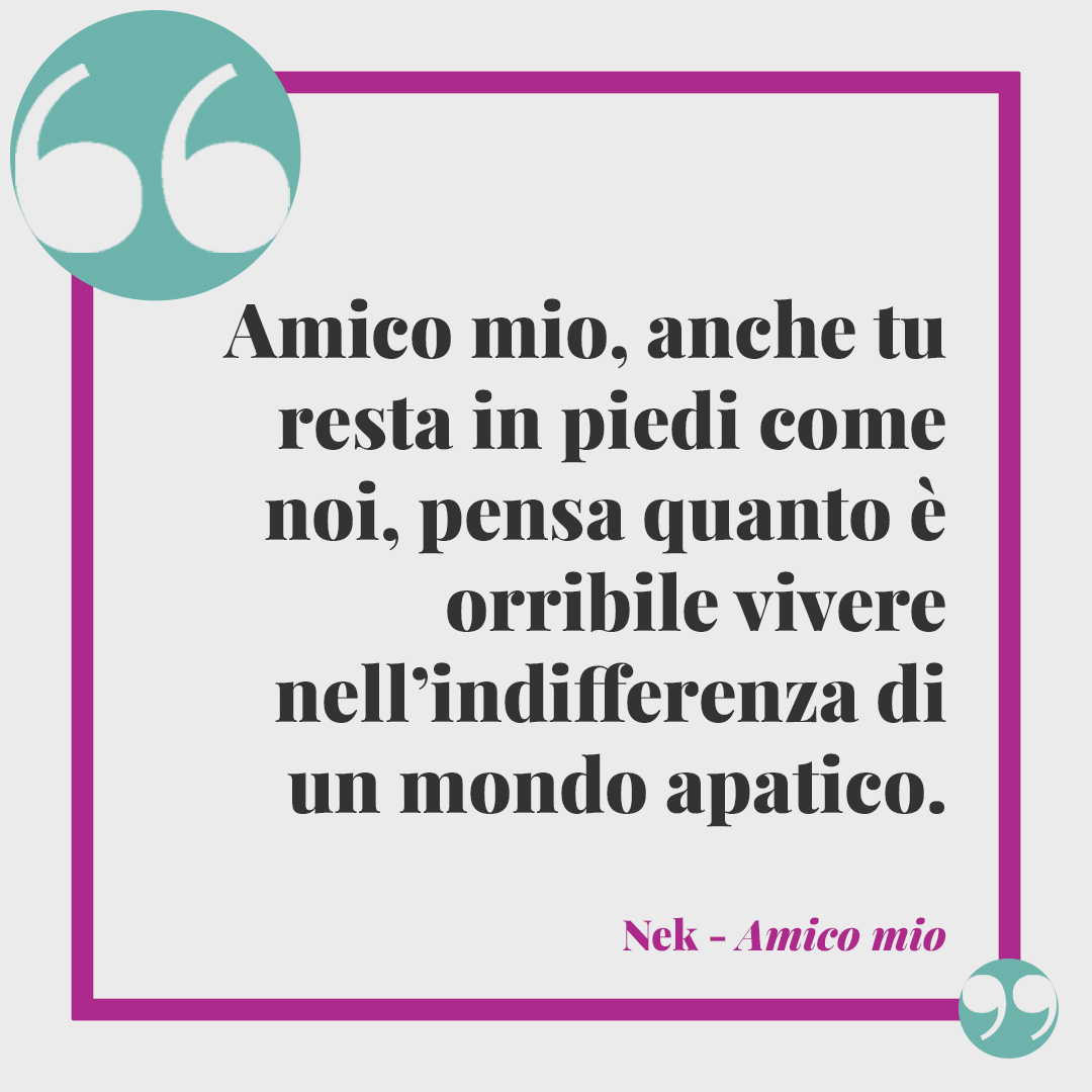 Frasi di Nek.Amico mio, anche tu resta in piedi come noi, pensa quanto è orribile vivere nell’indifferenza di un mondo apatico. (Amico mio)