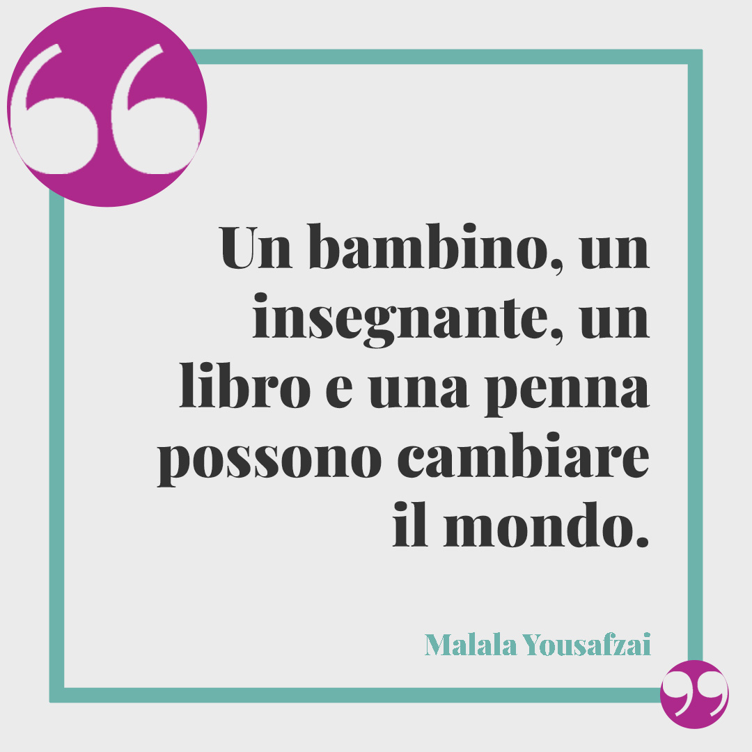 Frasi per le maestre. Un bambino, un insegnante, un libro e una penna possono cambiare il mondo. (Malala Yousafzai)