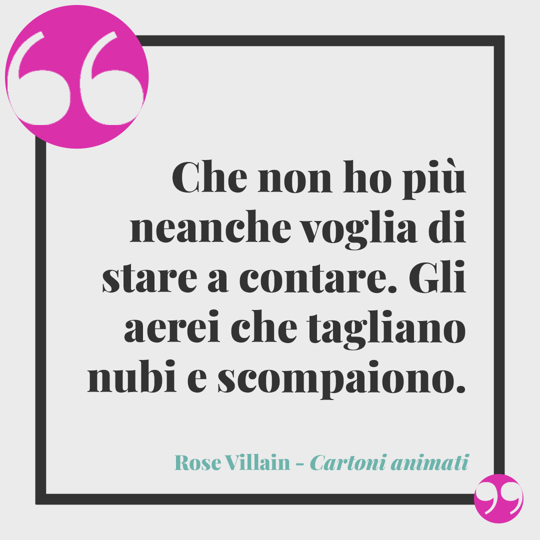 Frasi di Rose Villain. Che non ho più neanche voglia di stare a contare. Gli aerei che tagliano nubi e scompaiono. (Cartoni animati)