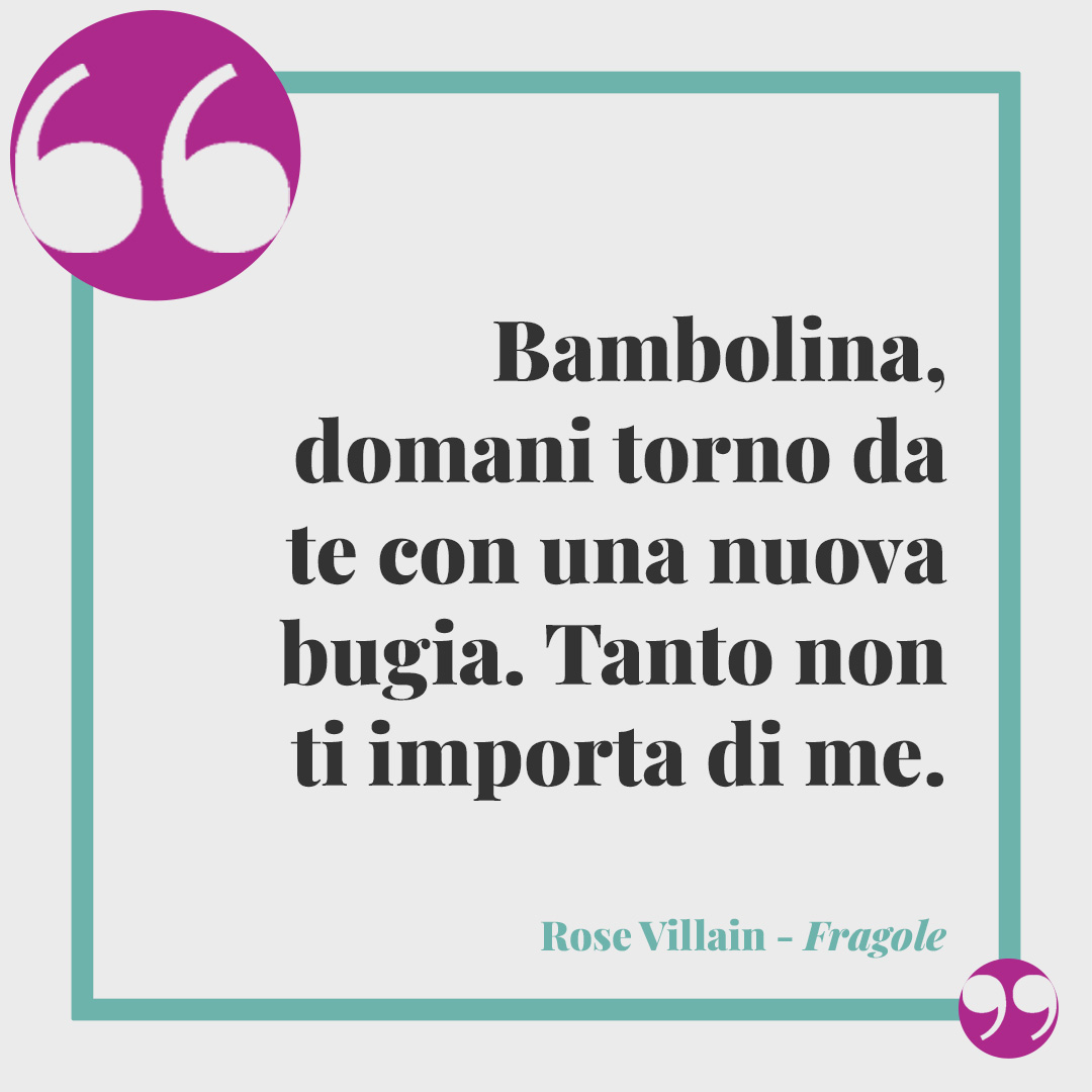 Frasi di Rose Villain. Bambolina, domani torno da te con una nuova bugia. Tanto non ti importa di me. (Fragole)