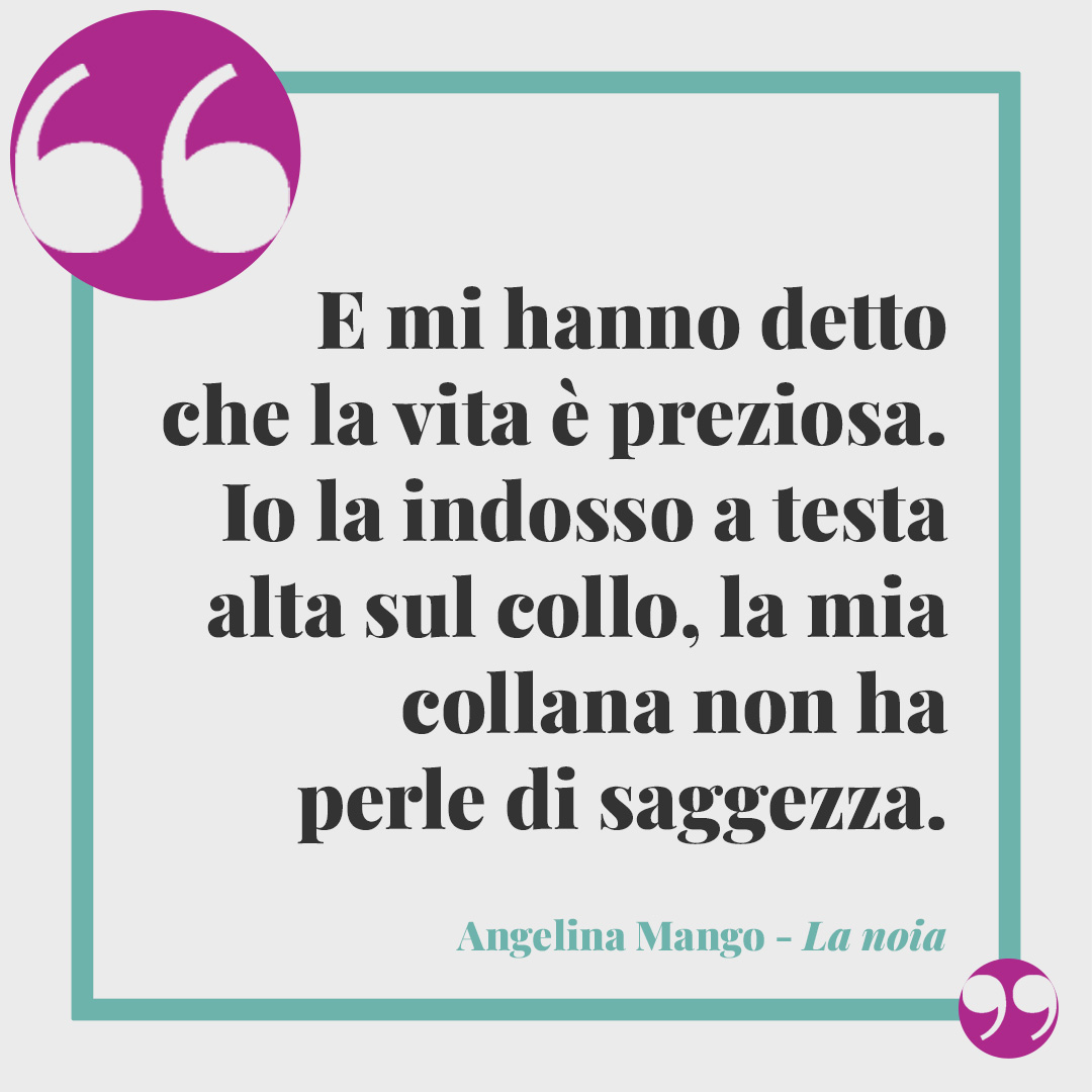 Frasi di Sanremo 2024. E mi hanno detto che la vita è preziosa. Io la indosso a testa alta sul collo, la mia collana non ha perle di saggezza. Angelina Mango La noia