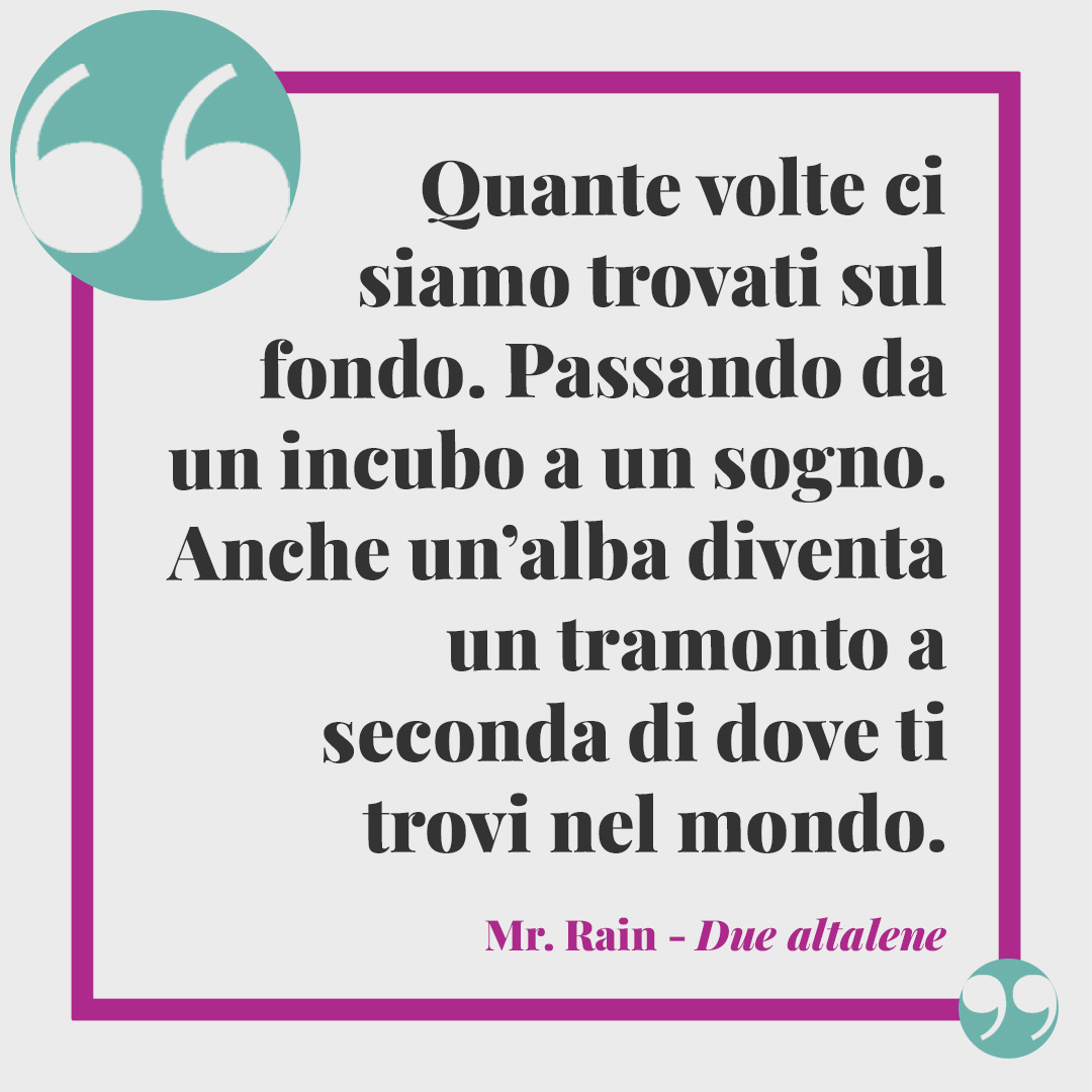 Frasi di Sanremo 2024. Quante volte ci siamo trovati sul fondo. Passando da un incubo a un sogno. Anche un’alba diventa un tramonto a seconda di dove ti trovi nel mondo. Mr. Rain Due altalene