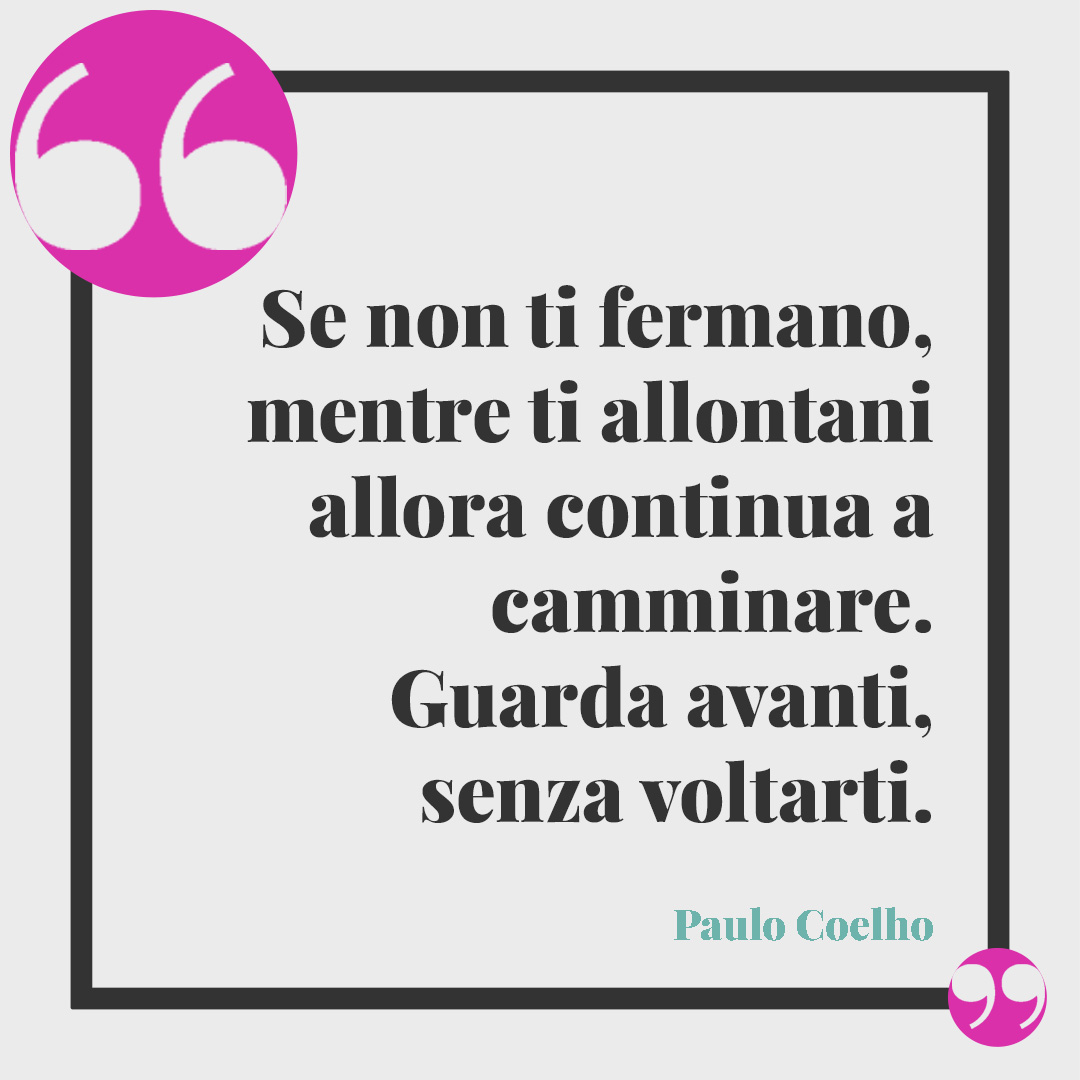 Frasi sul camminare. Se non ti fermano, mentre ti allontani allora continua a camminare. Guarda avanti, senza voltarti. (Paulo Coelho)
