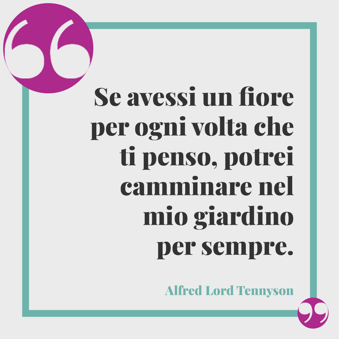 Frasi sulla mancanza. Se avessi un fiore per ogni volta che ti penso, potrei camminare nel mio giardino per sempre. (Alfred Lord Tennyson)