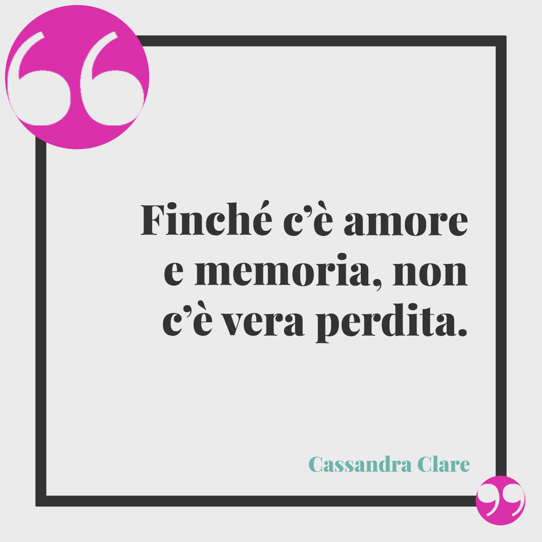 Frasi sulla mancanza. Finché c’è amore e memoria, non c’è vera perdita. (Cassandra Clare)