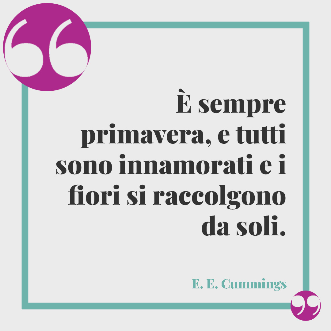 Frasi sulla primavera. È sempre primavera, e tutti sono innamorati e i fiori si raccolgono da soli. (E.E. Cummings)