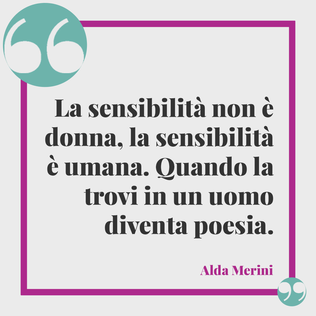 Frasi sulla sensibilità. La sensibilità non è donna, la sensibilità è umana. Quando la trovi in un uomo diventa poesia. (Alda Merini)