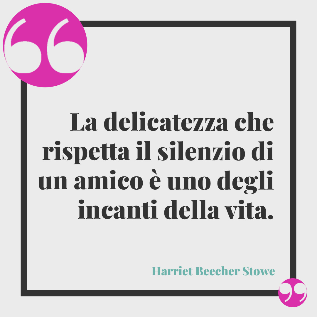 Frasi sulla sensibilità. La delicatezza che rispetta il silenzio di un amico è uno degli incanti della vita. (Harriet Beecher Stowe)
