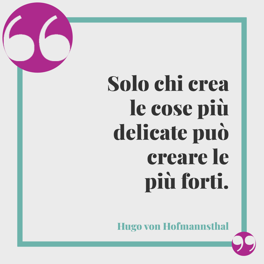 Frasi sulla sensibilità. Solo chi crea le cose più delicate può creare le più forti. (Hugo von Hofmannsthal)
