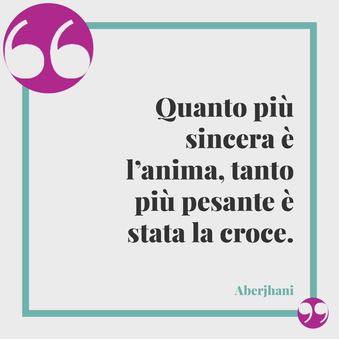 Frasi sulla sincerità. Quanto più sincera è l’anima, tanto più pesante è stata la croce. (Aberjhani)