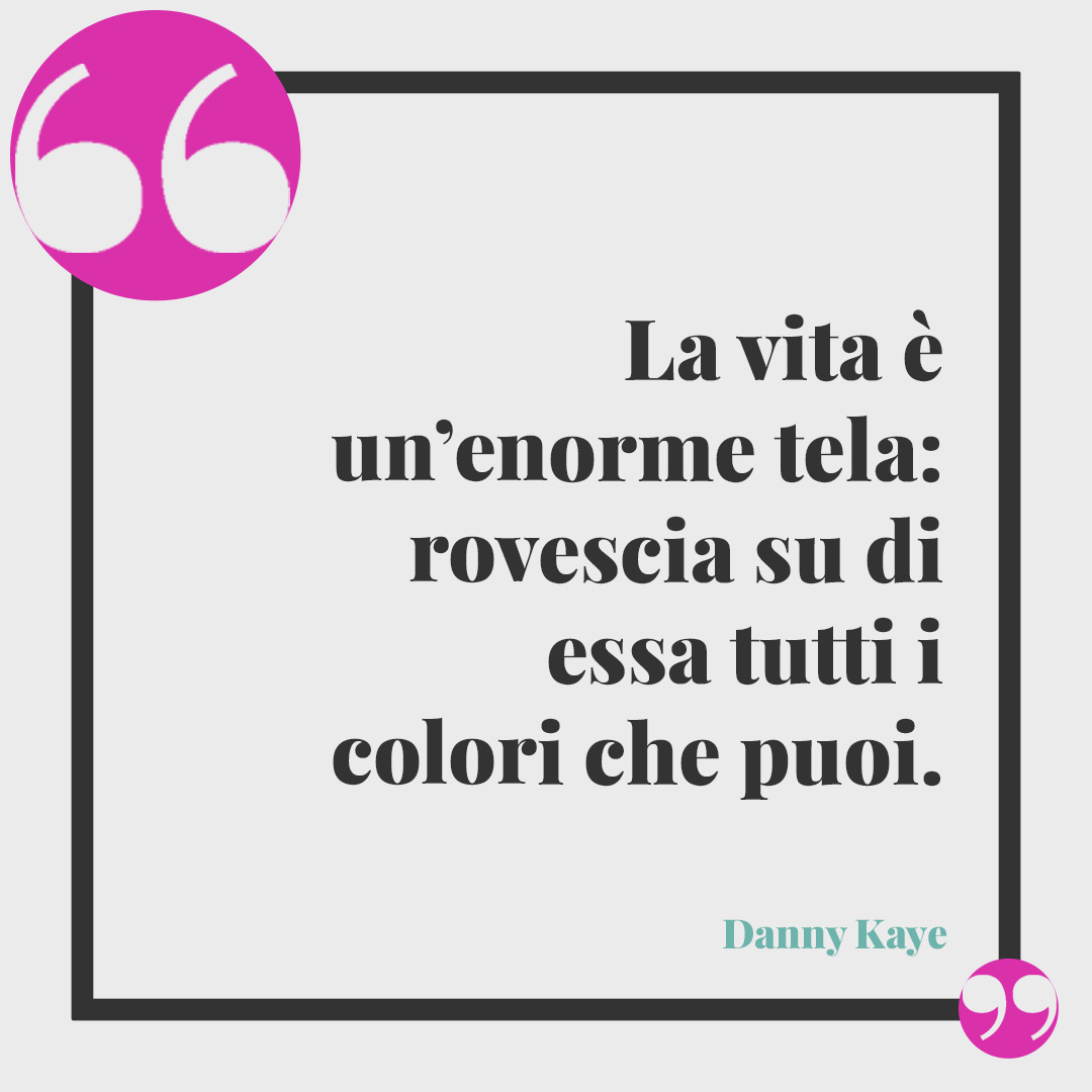 Frasi sulla vita. La vita è un’enorme tela: rovescia su di essa tutti i colori che puoi. (Danny Kaye)