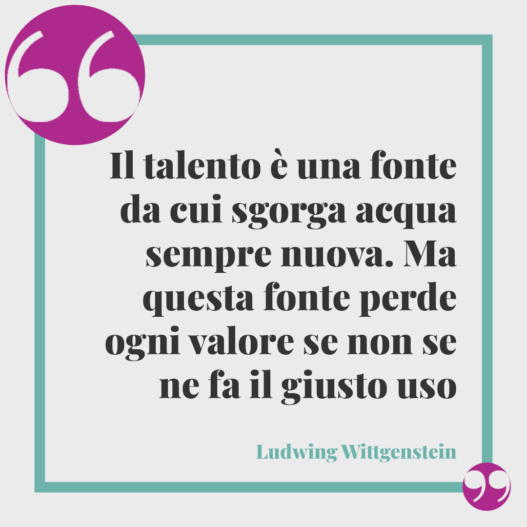 Frasi sull’acqua. Il talento è una fonte da cui sgorga acqua sempre nuova. Ma questa fonte perde ogni valore se non se ne fa il giusto uso (Ludwig Wittgenstein).
