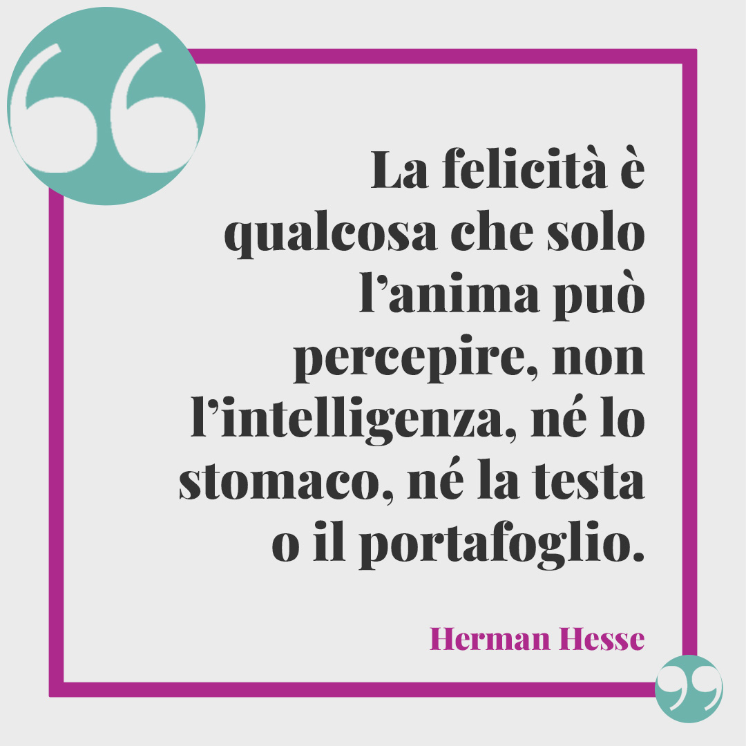 Frasi sull’anima. La felicità è qualcosa che solo l’anima può percepire, non l’intelligenza, né lo stomaco, né la testa o il portafoglio. (Herman Hesse)