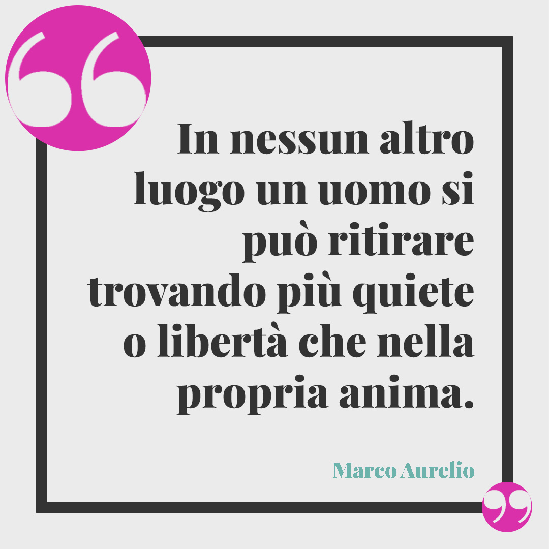 Frasi sull’anima. In nessun altro luogo un uomo si può ritirare trovando più quiete o libertà che nella propria anima. (Marco Aurelio )