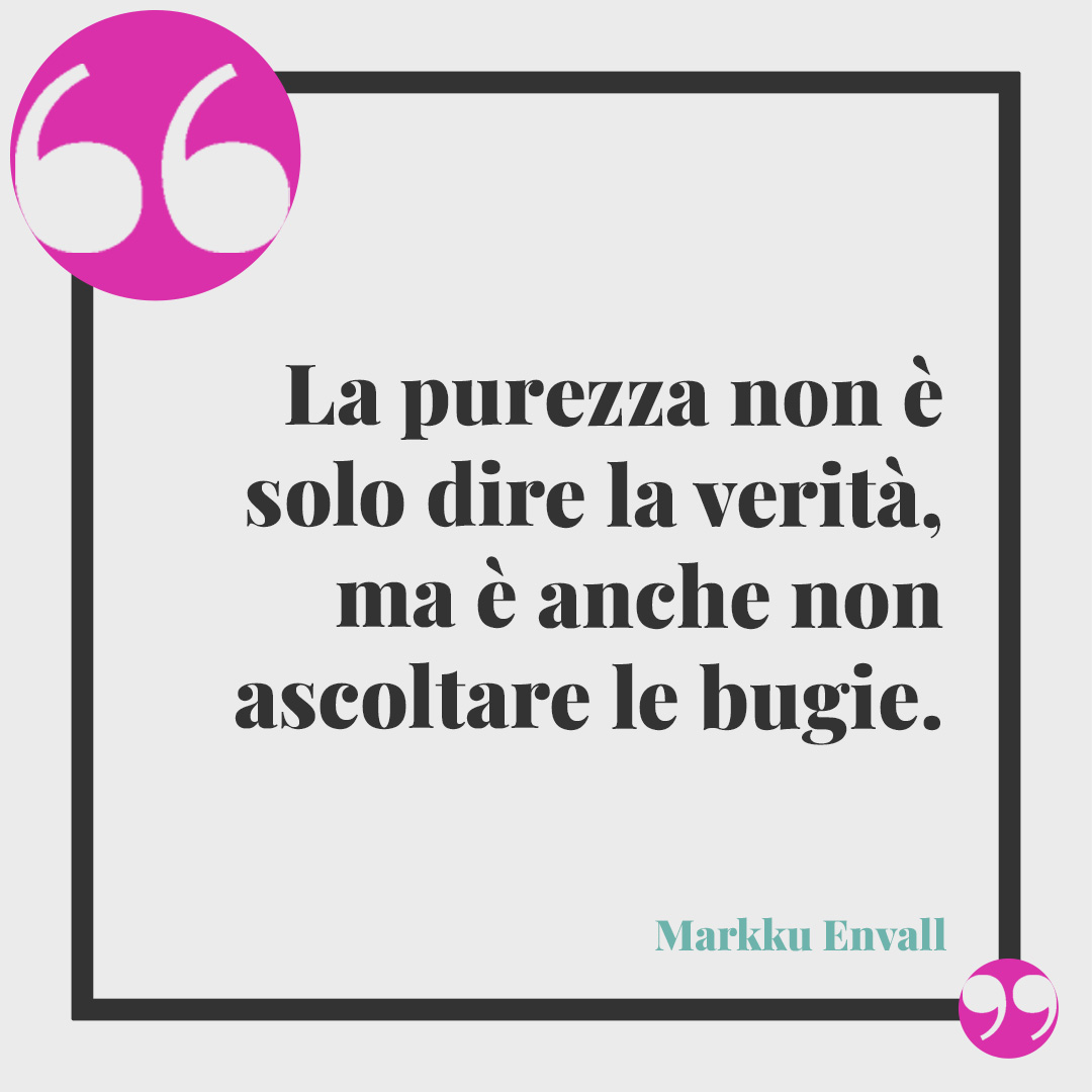 Frasi sulle bugie. La purezza non è solo dire la verità, ma è anche non ascoltare le bugie. (Markku Envall)